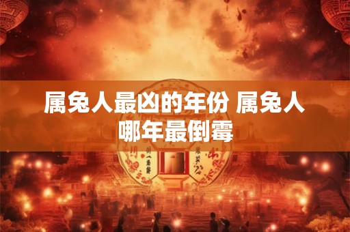 属兔人最凶的年份 属兔人哪年最倒霉