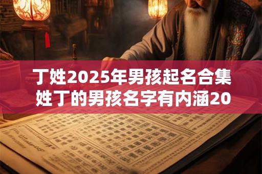 丁姓2025年男孩起名合集 姓丁的男孩名字有内涵2025