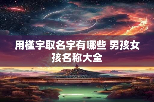 用槿字取名字有哪些 男孩女孩名称大全