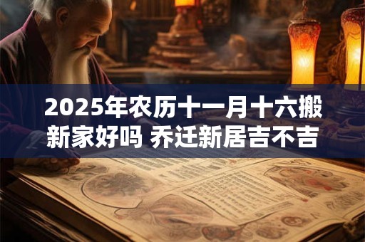 2025年农历十一月十六搬新家好吗 乔迁新居吉不吉利
