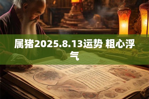 属猪2025.8.13运势 粗心浮气
