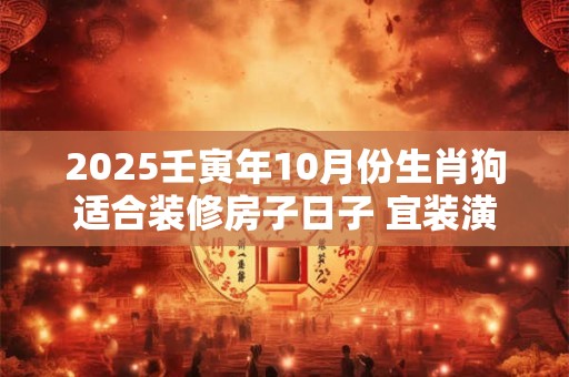 2025壬寅年10月份生肖狗适合装修房子日子 宜装潢房子佳期
