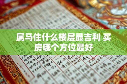 属马住什么楼层最吉利 买房哪个方位最好