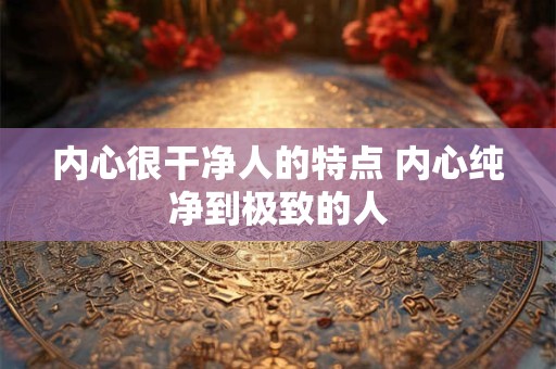 内心很干净人的特点 内心纯净到极致的人 内心很干净人的特点 内心纯净到极致的人