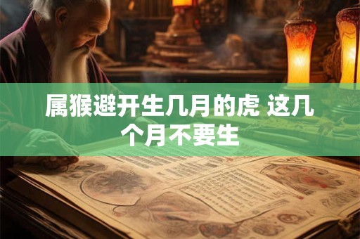 属猴避开生几月的虎 这几个月不要生