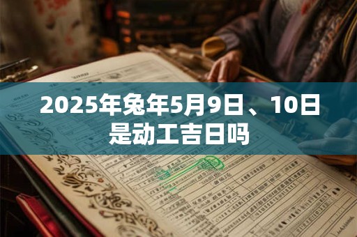 2025年兔年5月9日、10日是动工吉日吗