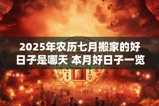 2025年农历七月搬家的好日子是哪天 本月好日子一览