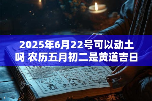 2025年6月22号可以动土吗 农历五月初二是黄道吉日吗
