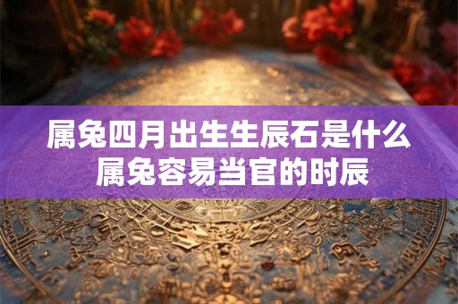 属兔四月出生生辰石是什么 属兔容易当官的时辰 属兔四月出生生辰石是什么 属兔容易当官的时辰