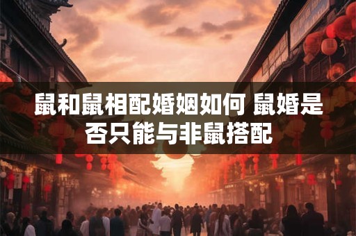 鼠和鼠相配婚姻如何 鼠婚是否只能与非鼠搭配
