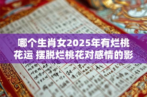 详细阅读:哪个生肖女2025年有烂桃花运 摆脱烂桃花对感情的影响 哪个生肖女2025年有烂桃花运 摆脱烂桃花对感情的影响