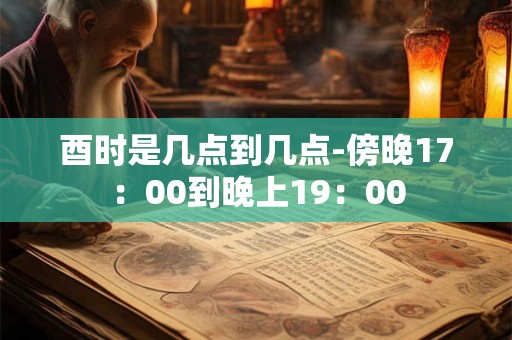 酉时是几点到几点-傍晚17：00到晚上19：00