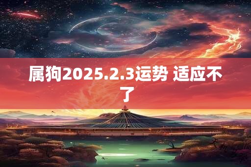 属狗2025.2.3运势 适应不了