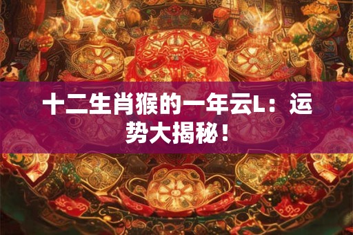十二生肖猴的一年云L:运势大揭秘! 十二生肖猴的一年云L:运势大揭秘!