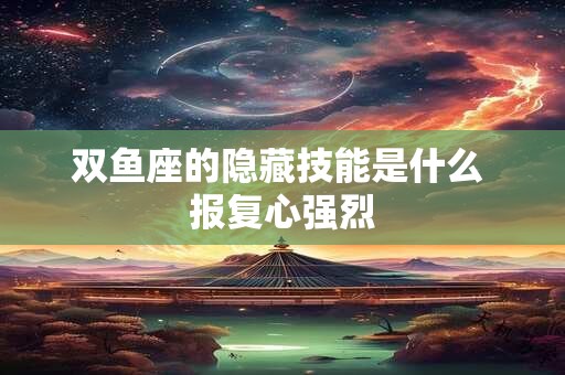 详细阅读:双鱼座的隐藏技能是什么 报复心强烈 双鱼座的隐藏技能是什么 报复心强烈