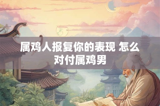 属鸡人报复你的表现 怎么对付属鸡男