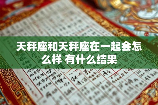 天秤座和天秤座在一起会怎么样 有什么结果