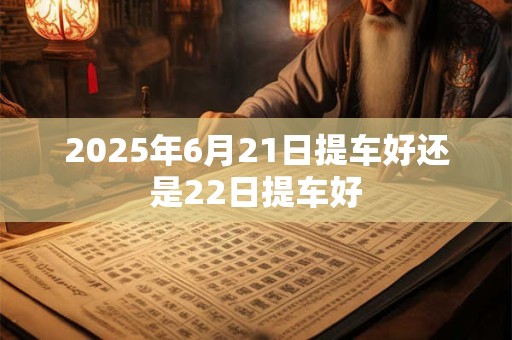 2025年6月21日提车好还是22日提车好