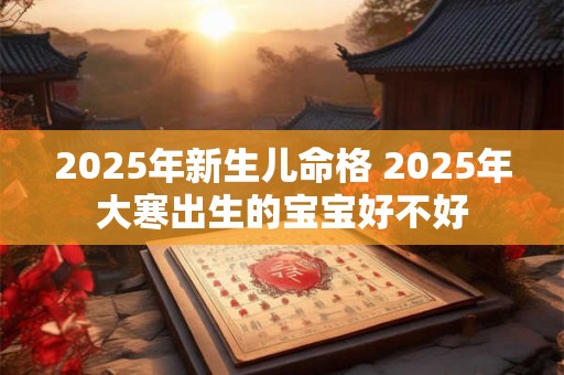 2025年新生儿命格 2025年大寒出生的宝宝好不好