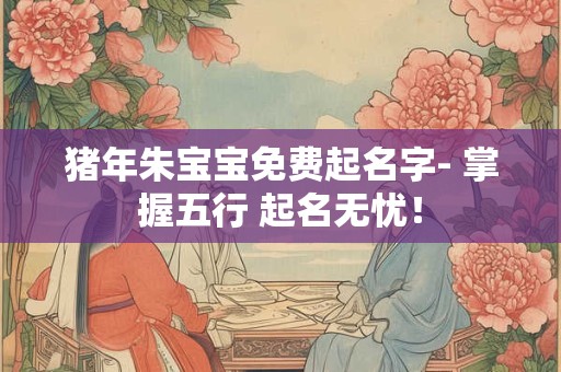 猪年朱宝宝免费起名字- 掌握五行 起名无忧! 猪年朱宝宝免费起名字- 掌握五行 起名无忧!