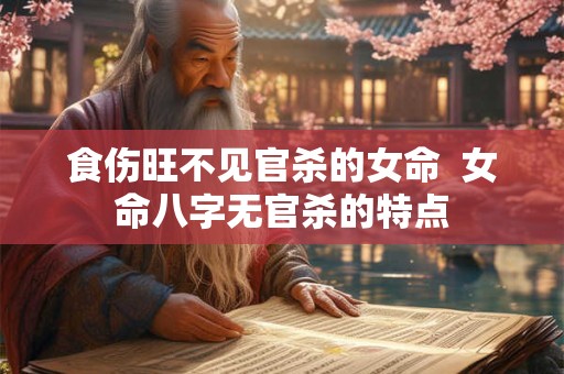 食伤旺不见官杀的女命  女命八字无官杀的特点