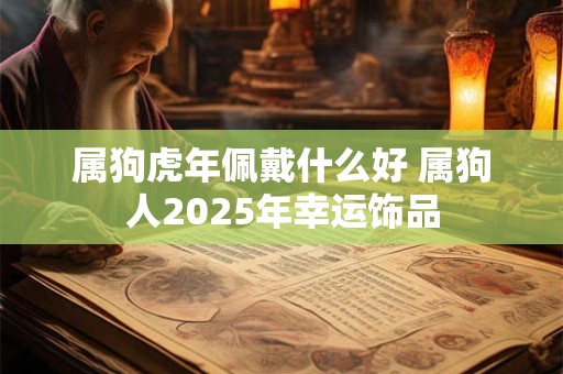 属狗虎年佩戴什么好 属狗人2025年幸运饰品