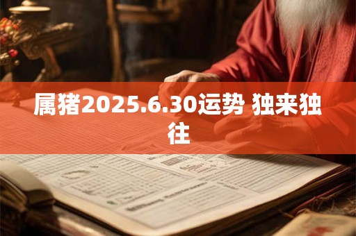 详细阅读:属猪2025.6.30运势 独来独往 属猪2025.6.30运势 独来独往