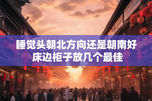 睡觉头朝北方向还是朝南好 床边柜子放几个最佳