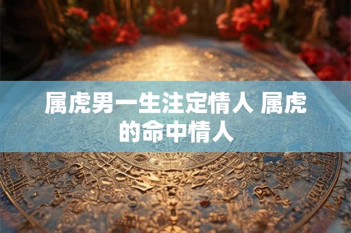 属虎男一生注定情人 属虎的命中情人 属虎男一生注定情人 属虎的命中情人