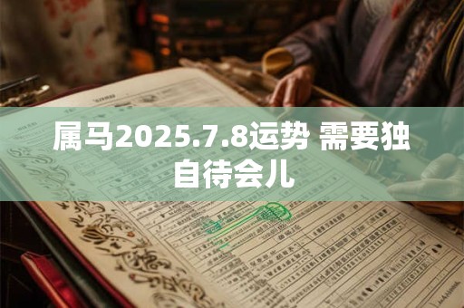 属马2025.7.8运势 需要独自待会儿