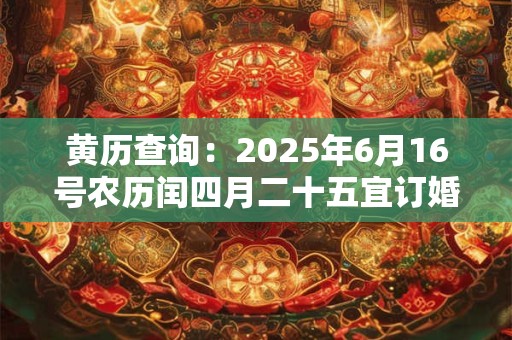 黄历查询：2025年6月16号农历闰四月二十五宜订婚吗