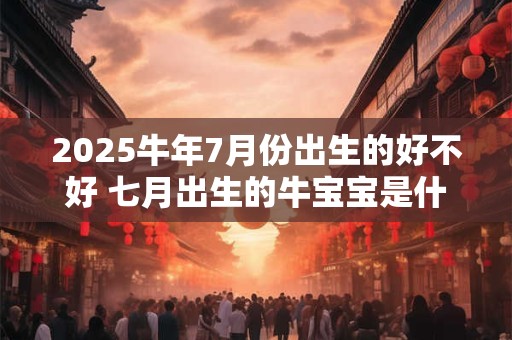 2025牛年7月份出生的好不好 七月出生的牛宝宝是什么命