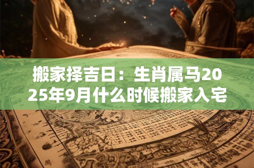 搬家择吉日：生肖属马2025年9月什么时候搬家入宅好