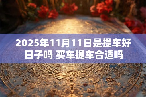 2025年11月11日是提车好日子吗 买车提车合适吗