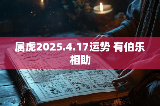 属虎2025.4.17运势 有伯乐相助