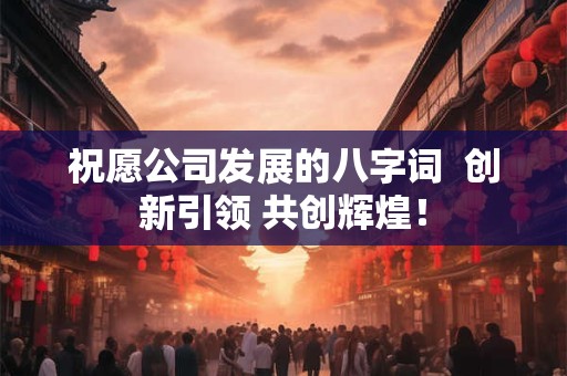 祝愿公司发展的八字词 创新引领 共创辉煌! 祝愿公司发展的八字词 创新引领 共创辉煌!