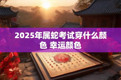 2025年属蛇考试穿什么颜色 幸运颜色