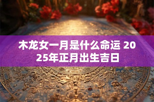 木龙女一月是什么命运 2025年正月出生吉日
