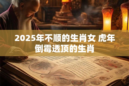 2026年不顺的生肖女 虎年倒霉透顶的生肖