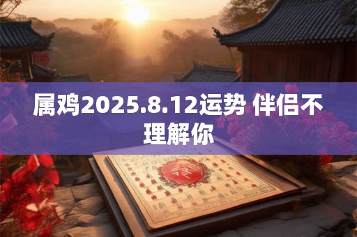 属鸡2025.8.12运势 伴侣不理解你