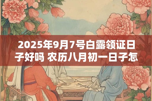 2025年9月7号白露领证日子好吗 农历八月初一日子怎么样