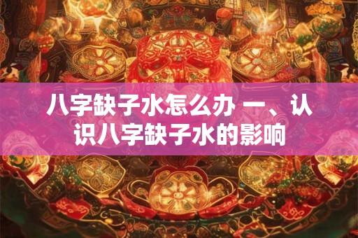 八字缺子水怎么办 一、认识八字缺子水的影响 八字缺子水怎么办 一、认识八字缺子水的影响