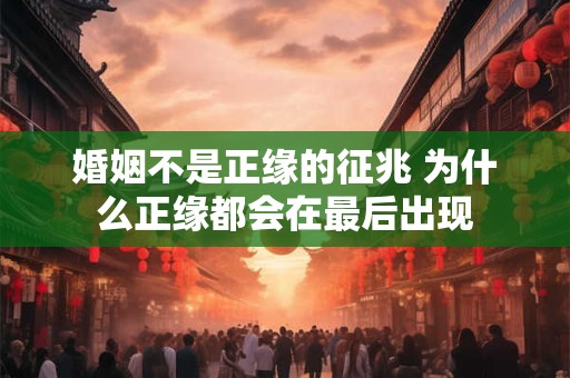 婚姻不是正缘的征兆 为什么正缘都会在最后出现