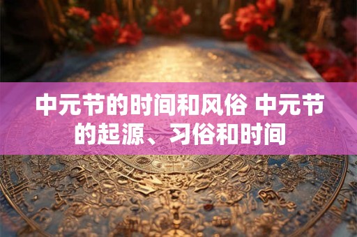 中元节的时间和风俗 中元节的起源、习俗和时间
