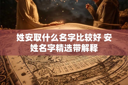 姓安取什么名字比较好 安姓名字精选带解释 姓安取什么名字比较好 安姓名字精选带解释