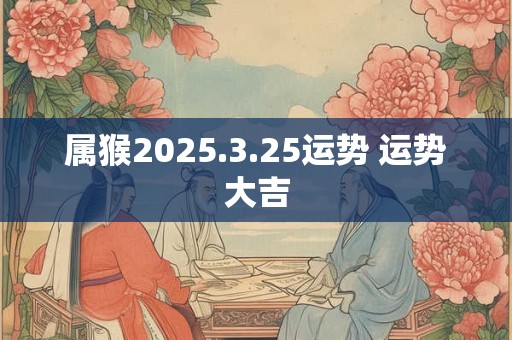 属猴2025.3.25运势 运势大吉