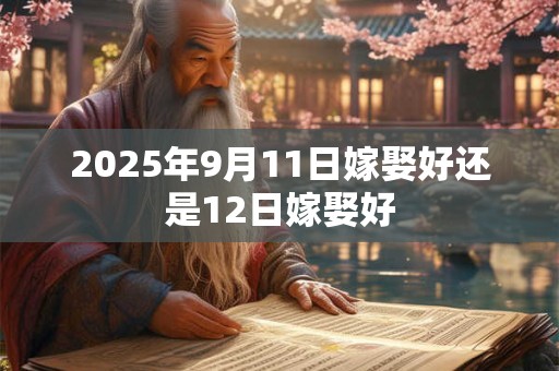 2025年9月11日嫁娶好还是12日嫁娶好