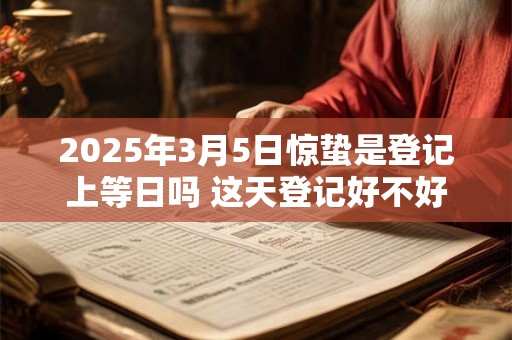 2025年3月5日惊蛰是登记上等日吗 这天登记好不好