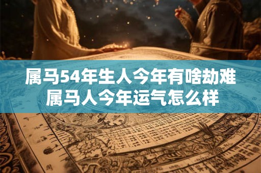 属马54年生人今年有啥劫难 属马人今年运气怎么样