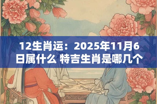 12生肖运：2025年11月6日属什么 特吉生肖是哪几个